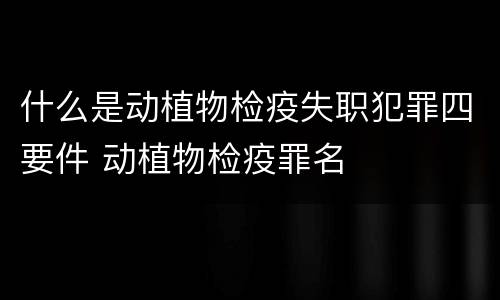 什么是动植物检疫失职犯罪四要件 动植物检疫罪名