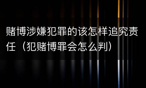 赌博涉嫌犯罪的该怎样追究责任（犯赌博罪会怎么判）