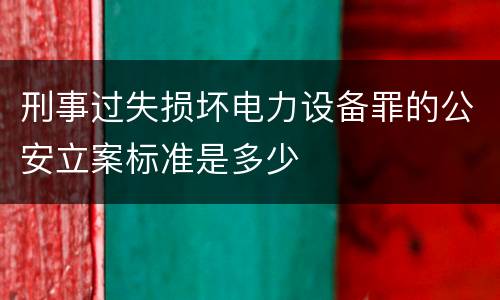 刑事过失损坏电力设备罪的公安立案标准是多少