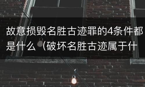 故意损毁名胜古迹罪的4条件都是什么（破坏名胜古迹属于什么违法行为）