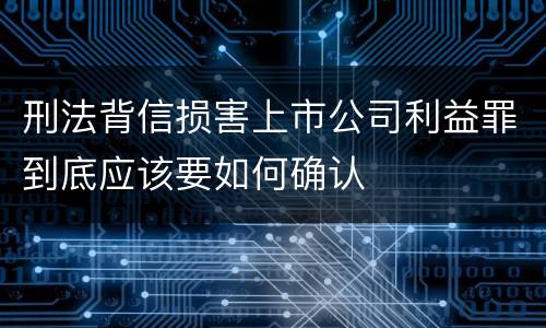 刑法背信损害上市公司利益罪到底应该要如何确认