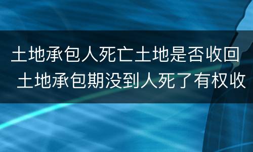 土地承包人死亡土地是否收回 土地承包期没到人死了有权收回吗