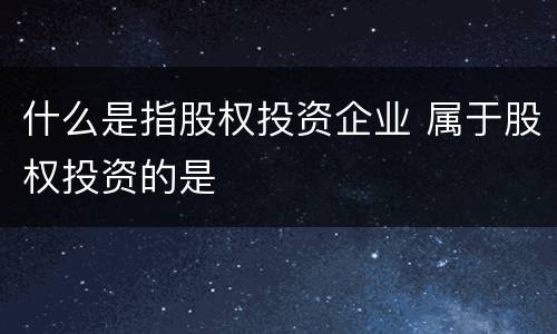 什么是指股权投资企业 属于股权投资的是