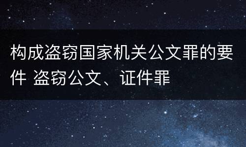 构成盗窃国家机关公文罪的要件 盗窃公文、证件罪