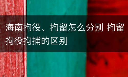 海南拘役、拘留怎么分别 拘留拘役拘捕的区别