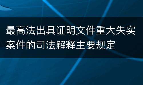 最高法出具证明文件重大失实案件的司法解释主要规定