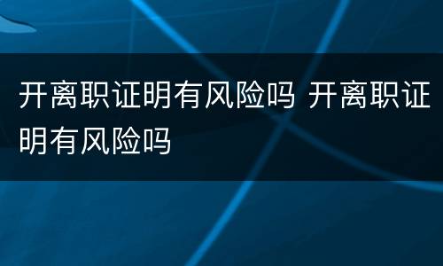 开离职证明有风险吗 开离职证明有风险吗