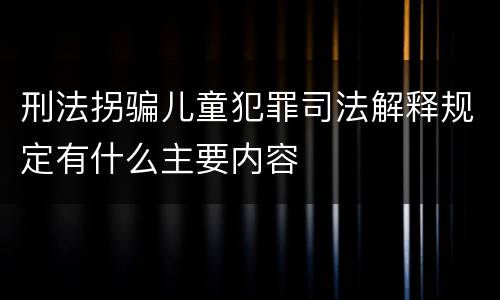刑法拐骗儿童犯罪司法解释规定有什么主要内容
