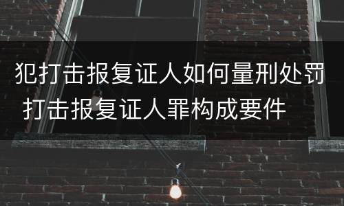 犯打击报复证人如何量刑处罚 打击报复证人罪构成要件
