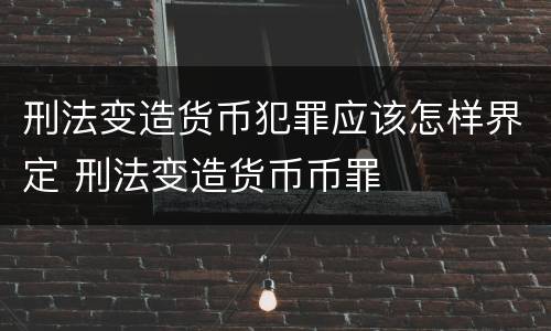 刑法变造货币犯罪应该怎样界定 刑法变造货币币罪