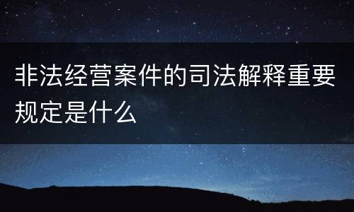 非法经营案件的司法解释重要规定是什么
