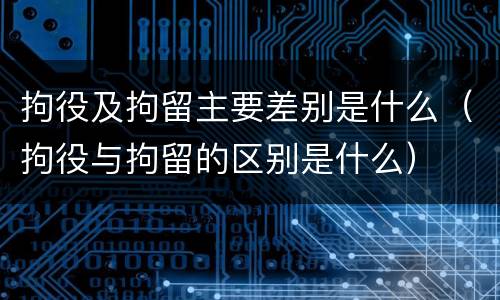 拘役及拘留主要差别是什么（拘役与拘留的区别是什么）