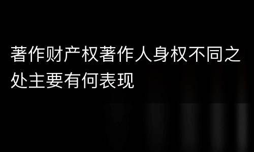 著作财产权著作人身权不同之处主要有何表现