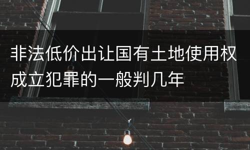 非法低价出让国有土地使用权成立犯罪的一般判几年