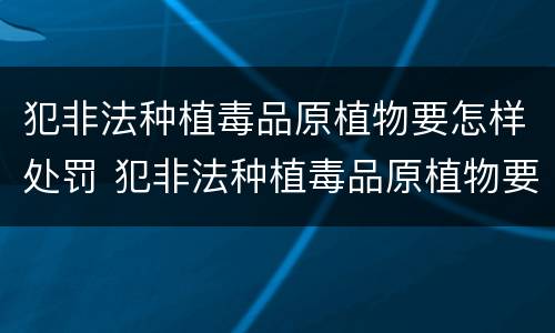 犯非法种植毒品原植物要怎样处罚 犯非法种植毒品原植物要怎样处罚呢