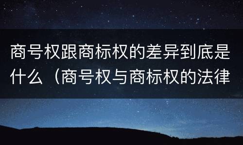 商号权跟商标权的差异到底是什么(商号权与商标权的法律冲突与解决)