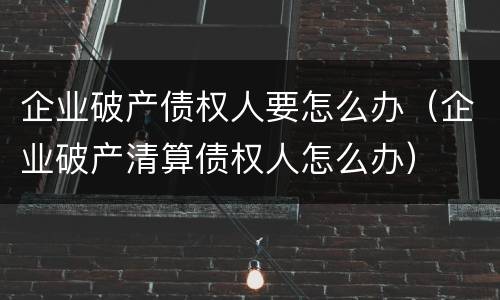 企业破产债权人要怎么办（企业破产清算债权人怎么办）