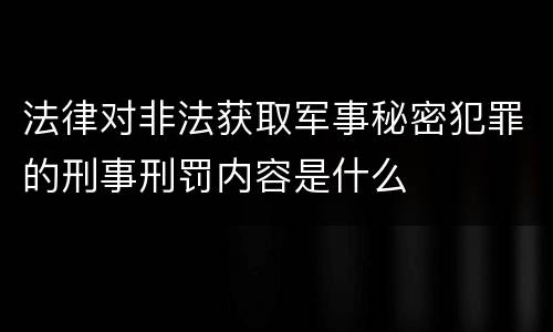 法律对非法获取军事秘密犯罪的刑事刑罚内容是什么