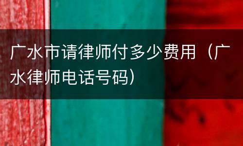 广水市请律师付多少费用（广水律师电话号码）