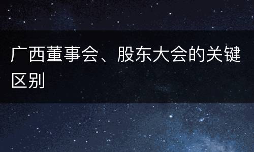 广西董事会、股东大会的关键区别