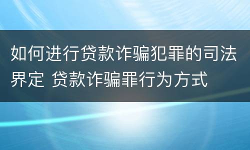 如何进行贷款诈骗犯罪的司法界定 贷款诈骗罪行为方式