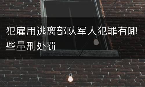 犯雇用逃离部队军人犯罪有哪些量刑处罚