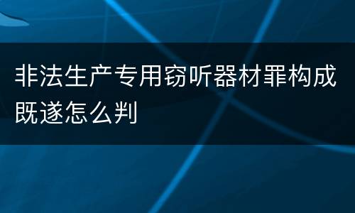 非法生产专用窃听器材罪构成既遂怎么判