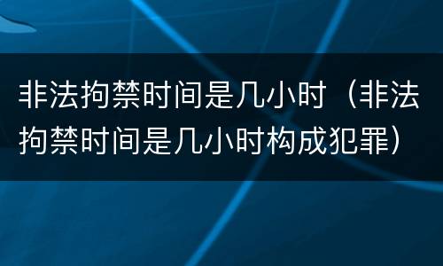 非法拘禁时间是几小时（非法拘禁时间是几小时构成犯罪）