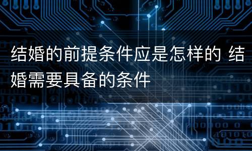 结婚的前提条件应是怎样的 结婚需要具备的条件