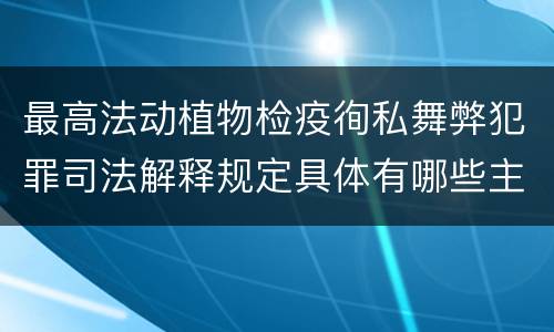 最高法动植物检疫徇私舞弊犯罪司法解释规定具体有哪些主要内容