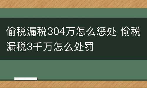 偷税漏税304万怎么惩处 偷税漏税3千万怎么处罚