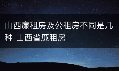山西廉租房及公租房不同是几种 山西省廉租房