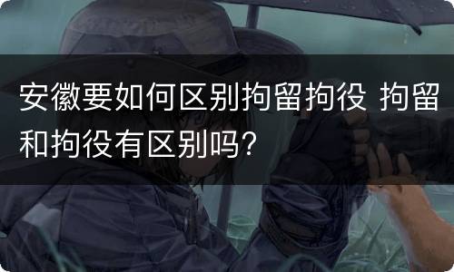 安徽要如何区别拘留拘役 拘留和拘役有区别吗?