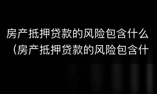 房产抵押贷款的风险包含什么（房产抵押贷款的风险包含什么内容）