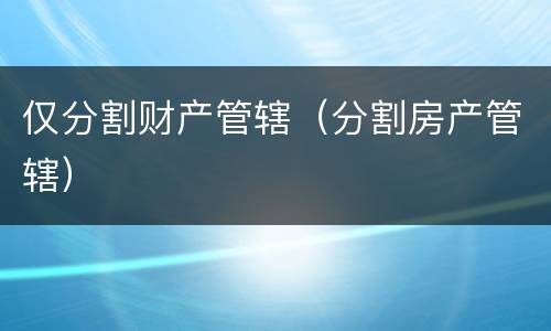 仅分割财产管辖（分割房产管辖）