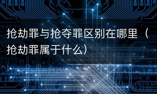 抢劫罪与抢夺罪区别在哪里（抢劫罪属于什么）