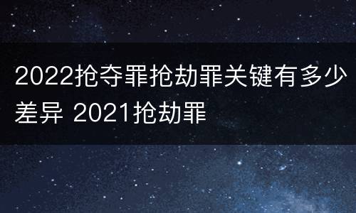 2022抢夺罪抢劫罪关键有多少差异 2021抢劫罪