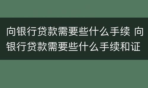 向银行贷款需要些什么手续 向银行贷款需要些什么手续和证件