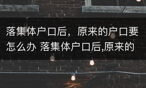 落集体户口后，原来的户口要怎么办 落集体户口后,原来的户口要怎么办手续