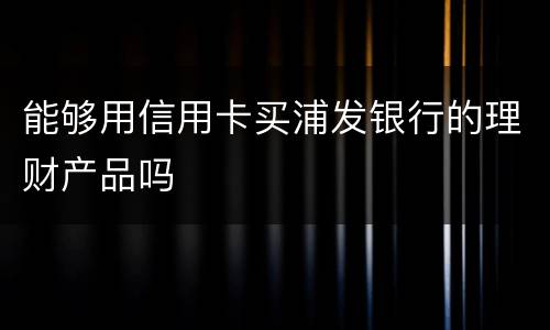 能够用信用卡买浦发银行的理财产品吗