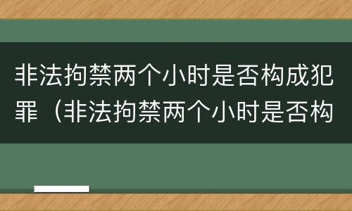 非法拘禁两个小时是否构成犯罪（非法拘禁两个小时是否构成犯罪行为）