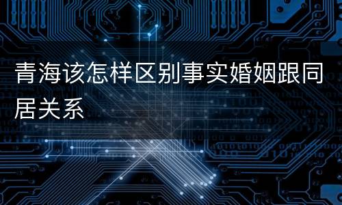 青海该怎样区别事实婚姻跟同居关系