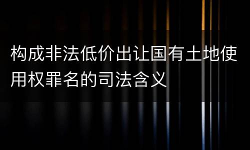 构成非法低价出让国有土地使用权罪名的司法含义