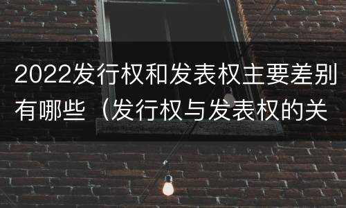 2022发行权和发表权主要差别有哪些（发行权与发表权的关系）