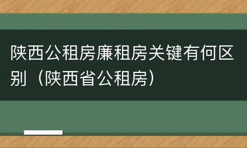 陕西公租房廉租房关键有何区别（陕西省公租房）