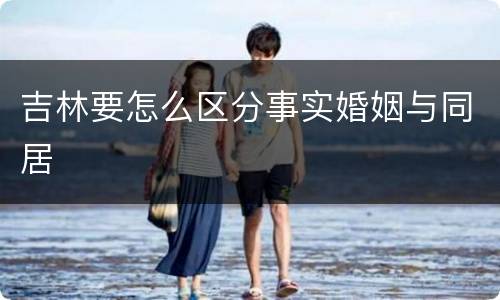 吉林要怎么区分事实婚姻与同居