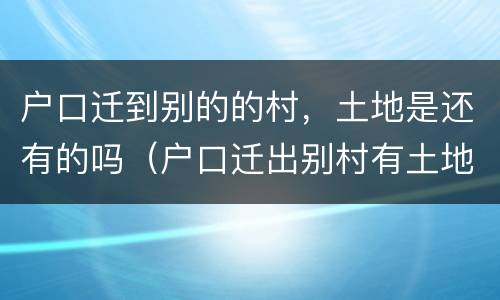 户口迁到别的的村，土地是还有的吗（户口迁出别村有土地）