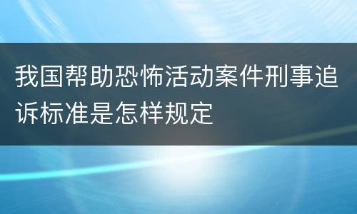 我国帮助恐怖活动案件刑事追诉标准是怎样规定
