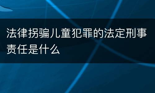 法律拐骗儿童犯罪的法定刑事责任是什么