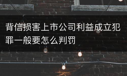 背信损害上市公司利益成立犯罪一般要怎么判罚